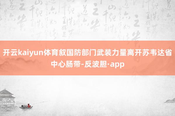 开云kaiyun体育叙国防部门武装力量离开苏韦达省中心肠带-反波胆·app