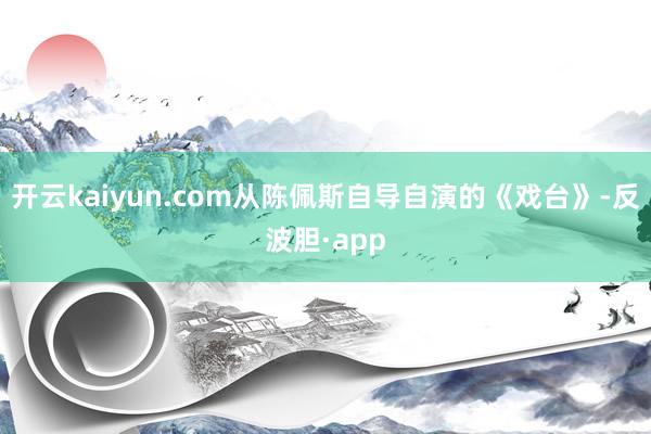 开云kaiyun.com从陈佩斯自导自演的《戏台》-反波胆·app