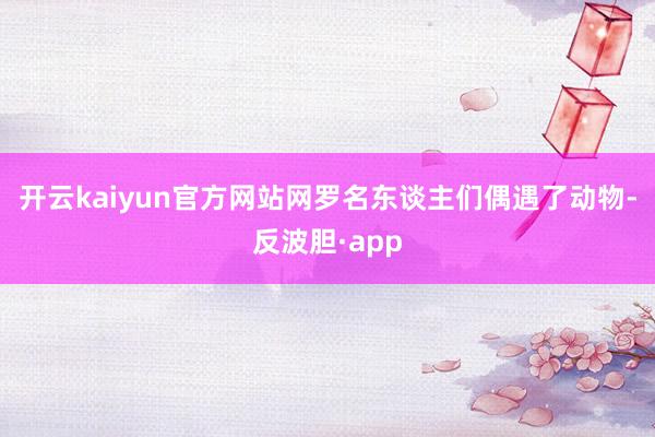 开云kaiyun官方网站网罗名东谈主们偶遇了动物-反波胆·app
