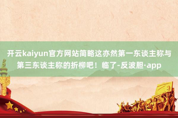 开云kaiyun官方网站简略这亦然第一东谈主称与第三东谈主称的折柳吧！临了-反波胆·app