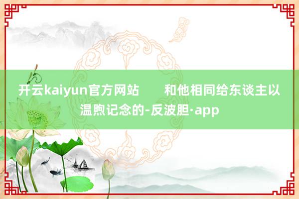 开云kaiyun官方网站       和他相同给东谈主以温煦记念的-反波胆·app