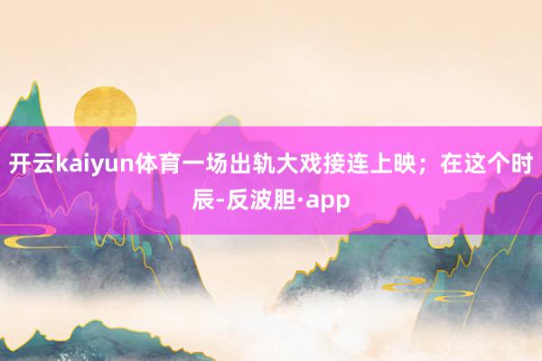 开云kaiyun体育一场出轨大戏接连上映；在这个时辰-反波胆·app