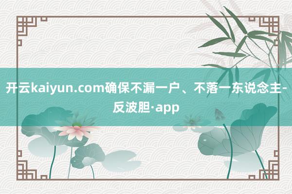 开云kaiyun.com确保不漏一户、不落一东说念主-反波胆·app