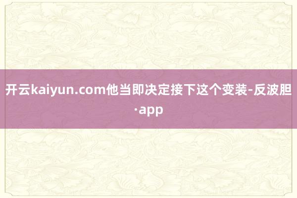 开云kaiyun.com他当即决定接下这个变装-反波胆·app