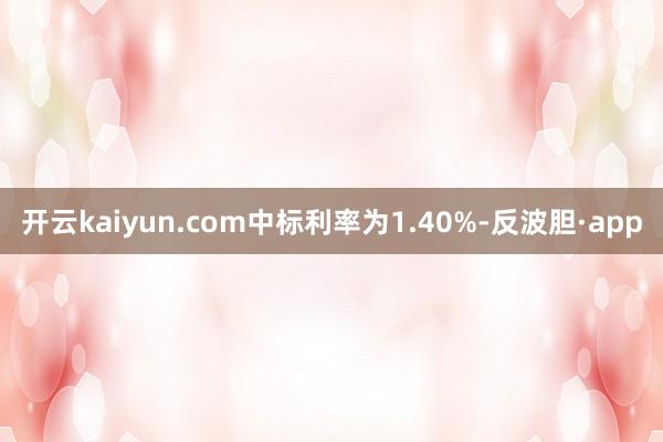 开云kaiyun.com中标利率为1.40%-反波胆·app