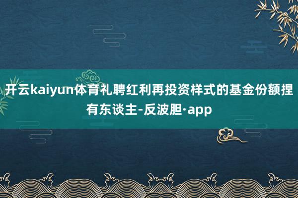 开云kaiyun体育礼聘红利再投资样式的基金份额捏有东谈主-反波胆·app