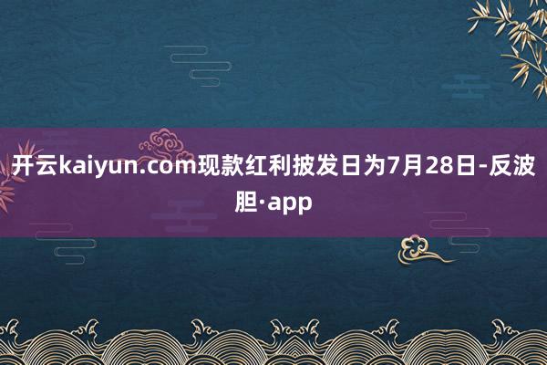 开云kaiyun.com现款红利披发日为7月28日-反波胆·app