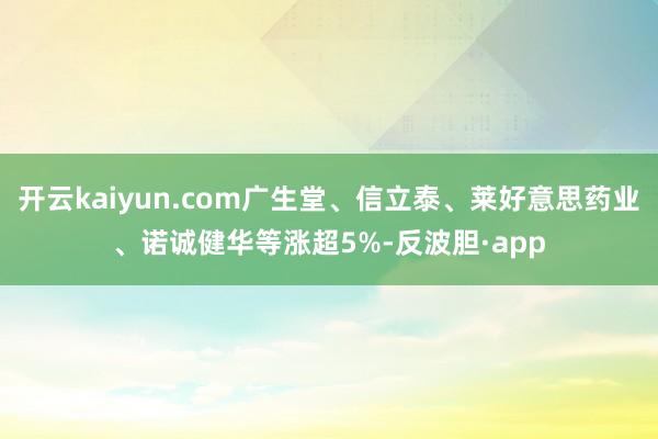 开云kaiyun.com广生堂、信立泰、莱好意思药业、诺诚健华等涨超5%-反波胆·app