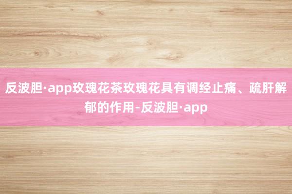 反波胆·app玫瑰花茶玫瑰花具有调经止痛、疏肝解郁的作用-反波胆·app