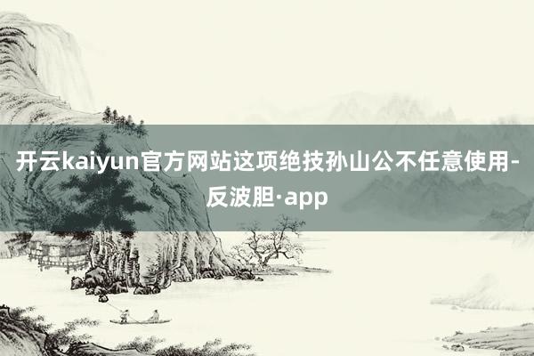 开云kaiyun官方网站这项绝技孙山公不任意使用-反波胆·app