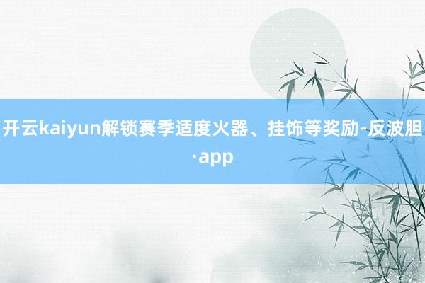 开云kaiyun解锁赛季适度火器、挂饰等奖励-反波胆·app