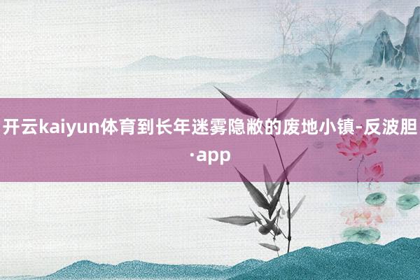 开云kaiyun体育到长年迷雾隐敝的废地小镇-反波胆·app