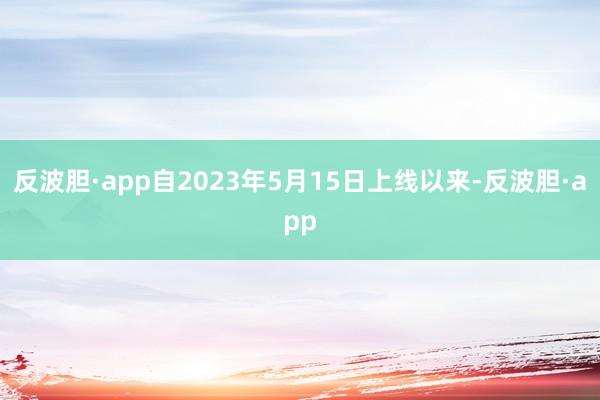 反波胆·app　　自2023年5月15日上线以来-反波胆·app