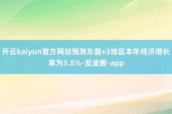开云kaiyun官方网站预测东盟+3地区本年经济增长率为3.8%-反波胆·app