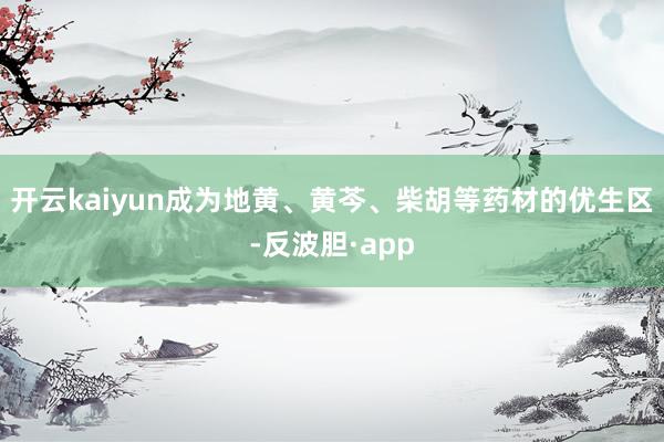 开云kaiyun成为地黄、黄芩、柴胡等药材的优生区-反波胆·app