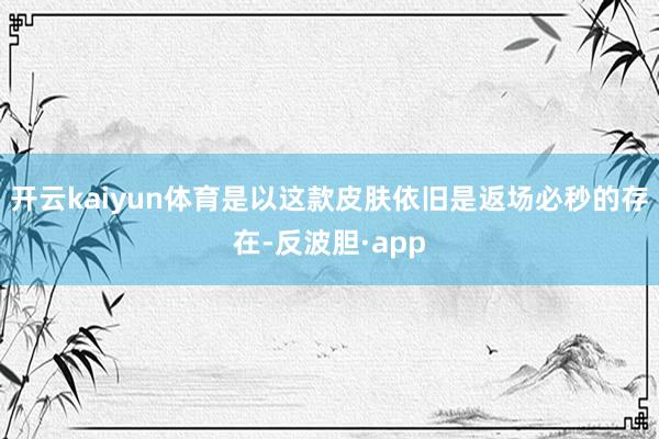 开云kaiyun体育是以这款皮肤依旧是返场必秒的存在-反波胆·app