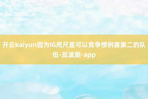 开云kaiyun因为IG咫尺是可以竞争惯例赛第二的队伍-反波胆·app