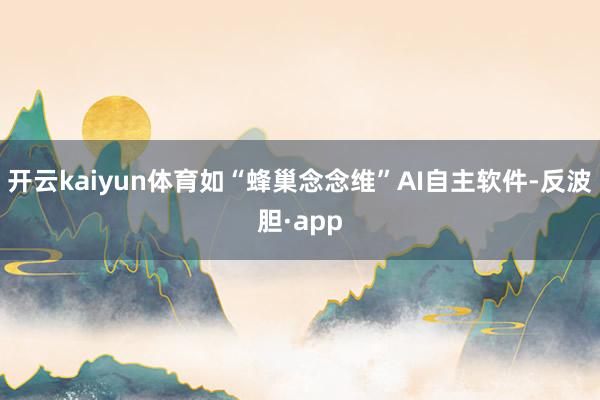 开云kaiyun体育如“蜂巢念念维”AI自主软件-反波胆·app