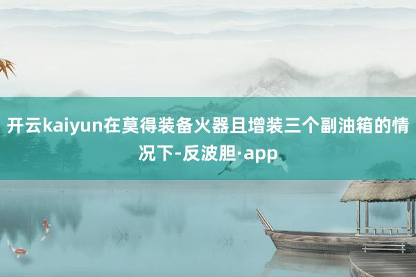 开云kaiyun在莫得装备火器且增装三个副油箱的情况下-反波胆·app