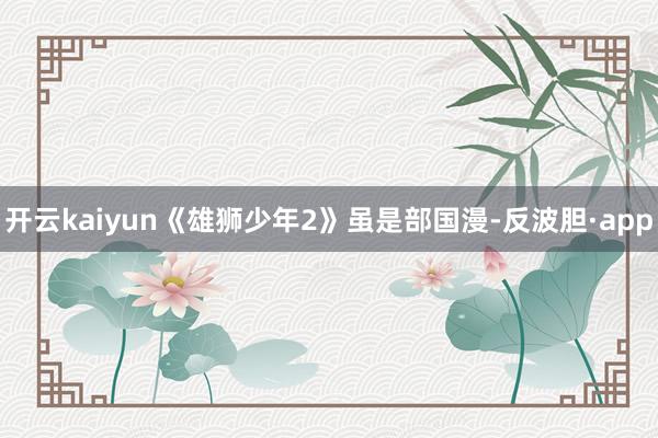 开云kaiyun《雄狮少年2》虽是部国漫-反波胆·app