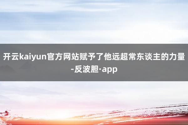开云kaiyun官方网站赋予了他远超常东谈主的力量-反波胆·app