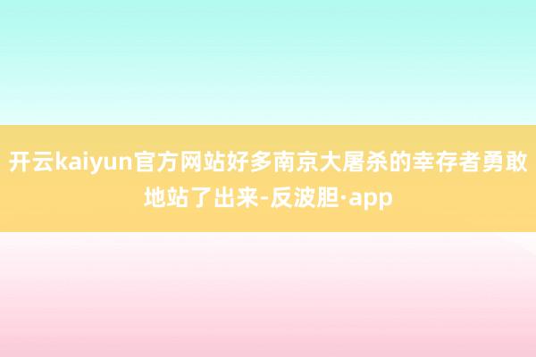 开云kaiyun官方网站好多南京大屠杀的幸存者勇敢地站了出来-反波胆·app