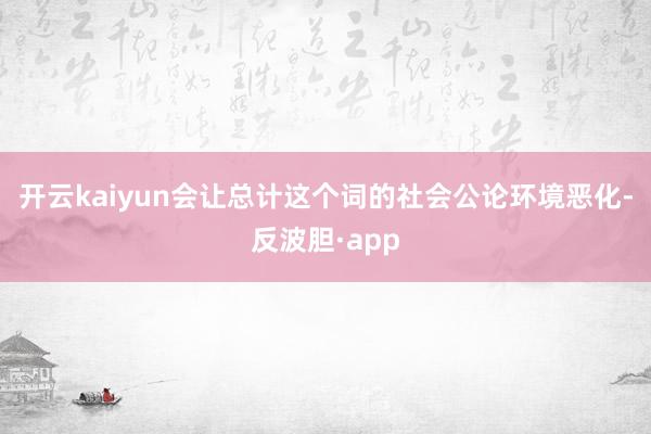 开云kaiyun会让总计这个词的社会公论环境恶化-反波胆·app