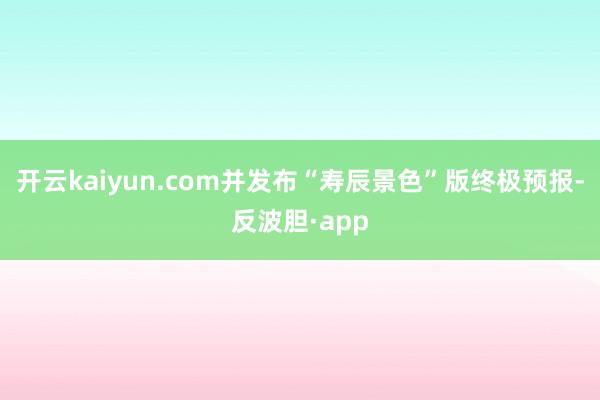 开云kaiyun.com并发布“寿辰景色”版终极预报-反波胆·app