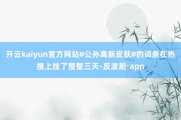开云kaiyun官方网站#公孙离新皮肤#的词条在热搜上挂了整整三天-反波胆·app