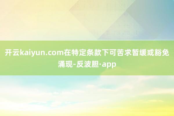 开云kaiyun.com在特定条款下可苦求暂缓或豁免涌现-反波胆·app