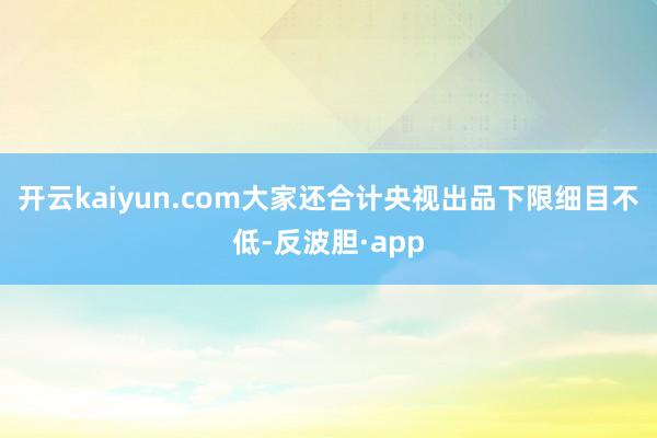 开云kaiyun.com大家还合计央视出品下限细目不低-反波胆·app