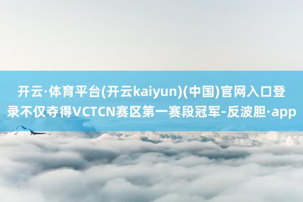 开云·体育平台(开云kaiyun)(中国)官网入口登录不仅夺得VCTCN赛区第一赛段冠军-反波胆·app