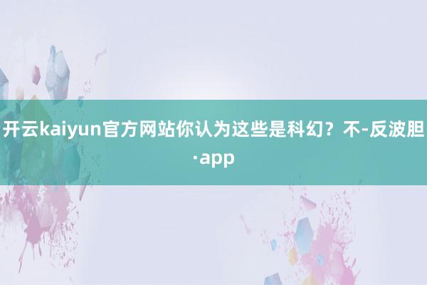 开云kaiyun官方网站你认为这些是科幻？不-反波胆·app