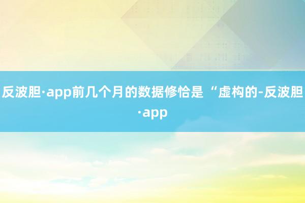 反波胆·app前几个月的数据修恰是 “虚构的-反波胆·app