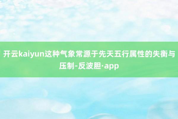 开云kaiyun这种气象常源于先天五行属性的失衡与压制-反波胆·app