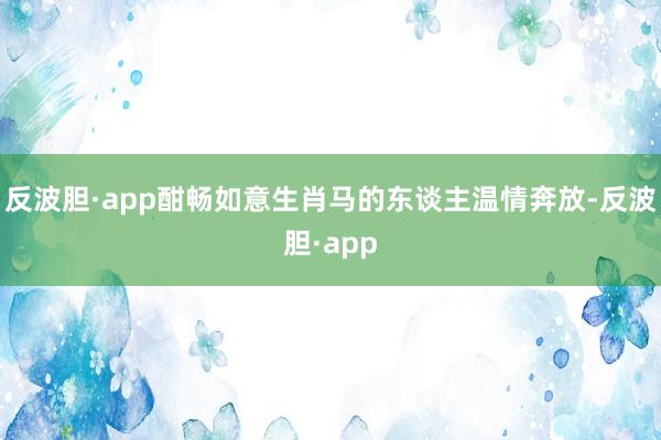 反波胆·app酣畅如意生肖马的东谈主温情奔放-反波胆·app