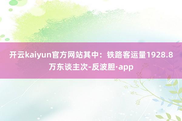 开云kaiyun官方网站其中：　　铁路客运量1928.8万东谈主次-反波胆·app