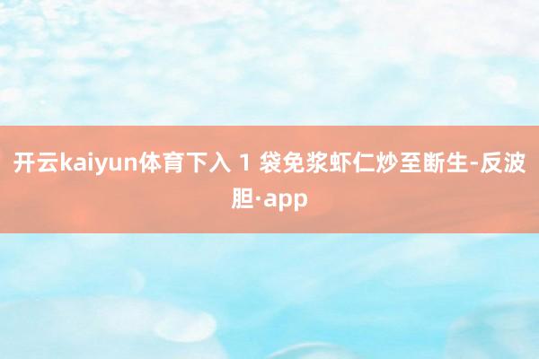 开云kaiyun体育下入 1 袋免浆虾仁炒至断生-反波胆·app