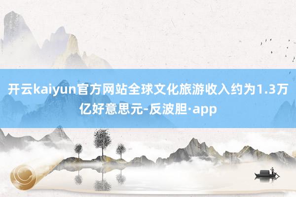 开云kaiyun官方网站全球文化旅游收入约为1.3万亿好意思元-反波胆·app