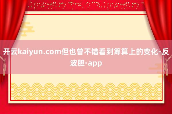 开云kaiyun.com但也曾不错看到筹算上的变化-反波胆·app