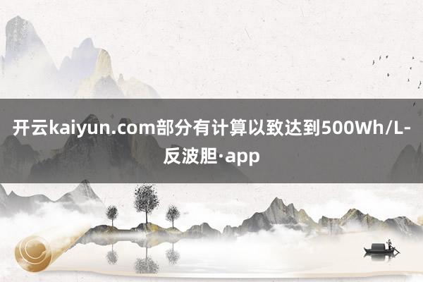 开云kaiyun.com部分有计算以致达到500Wh/L-反波胆·app