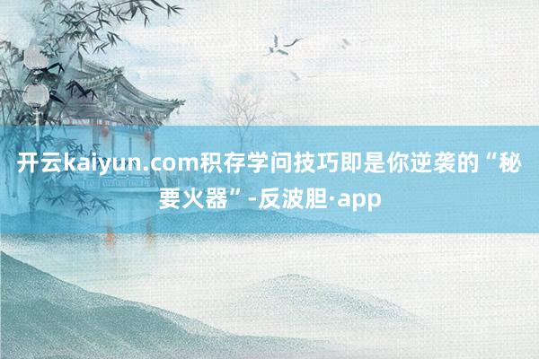 开云kaiyun.com积存学问技巧即是你逆袭的“秘要火器”-反波胆·app
