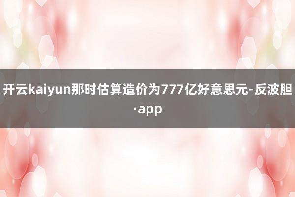 开云kaiyun那时估算造价为777亿好意思元-反波胆·app