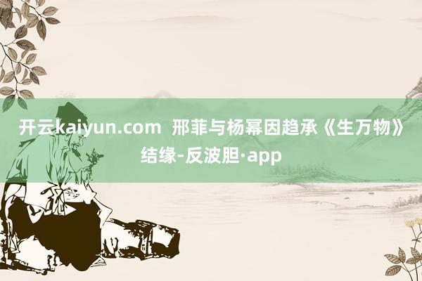 开云kaiyun.com  邢菲与杨幂因趋承《生万物》结缘-反波胆·app