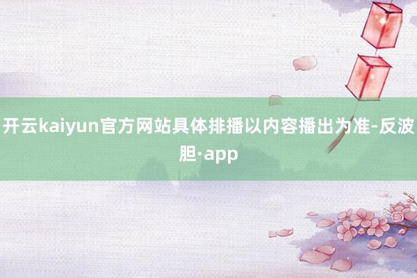 开云kaiyun官方网站具体排播以内容播出为准-反波胆·app