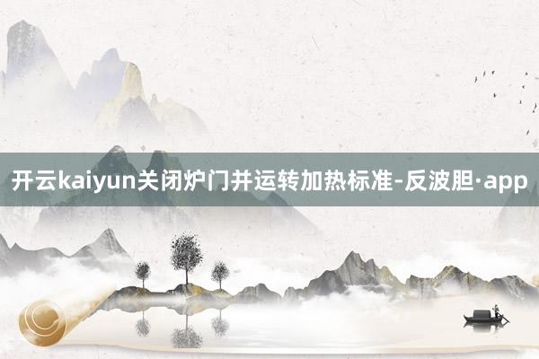 开云kaiyun关闭炉门并运转加热标准-反波胆·app
