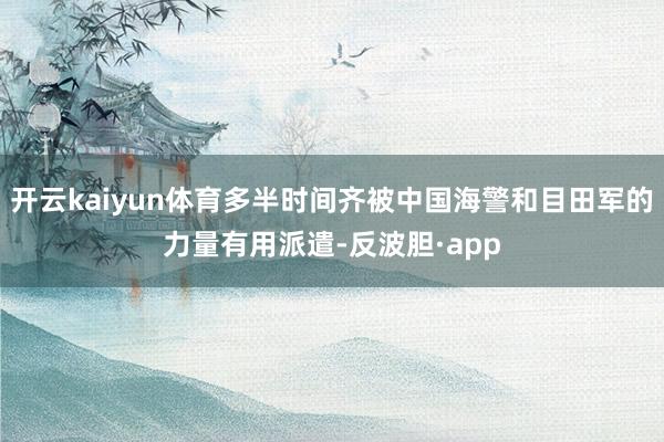 开云kaiyun体育多半时间齐被中国海警和目田军的力量有用派遣-反波胆·app