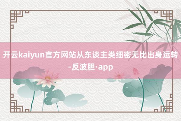开云kaiyun官方网站从东谈主类细密无比出身运转-反波胆·app