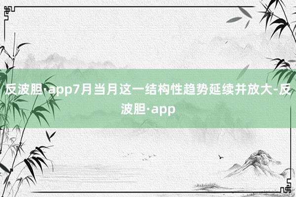 反波胆·app7月当月这一结构性趋势延续并放大-反波胆·app