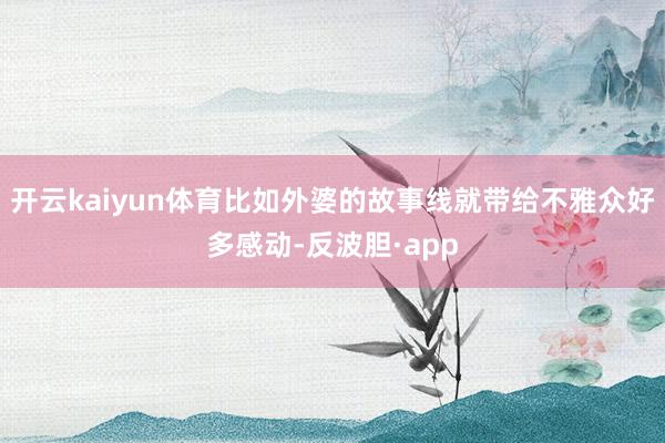 开云kaiyun体育比如外婆的故事线就带给不雅众好多感动-反波胆·app